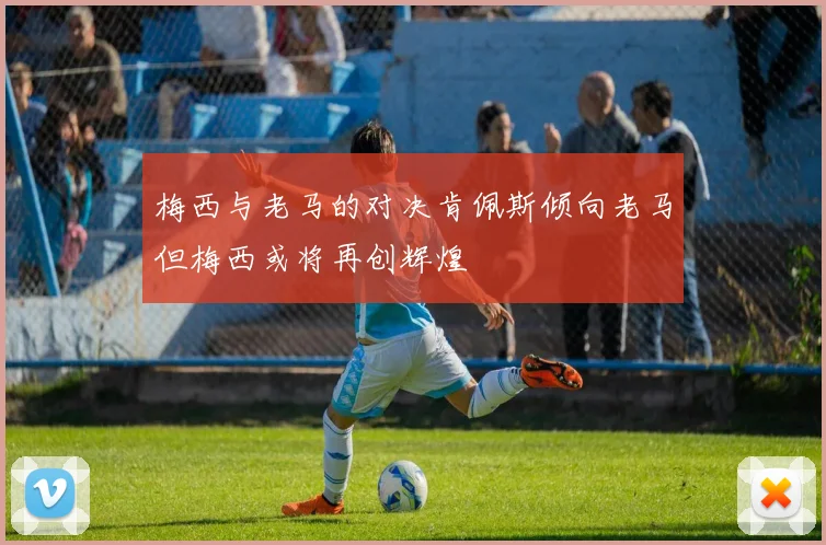 梅西与老马的对决肯佩斯倾向老马但梅西或将再创辉煌