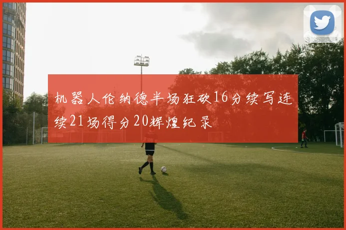 机器人伦纳德半场狂砍16分续写连续21场得分20辉煌纪录