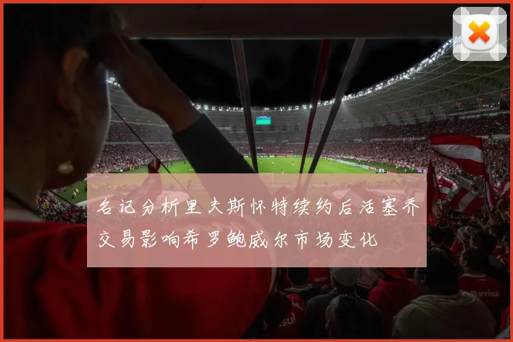 名记分析里夫斯怀特续约后活塞乔交易影响希罗鲍威尔市场变化