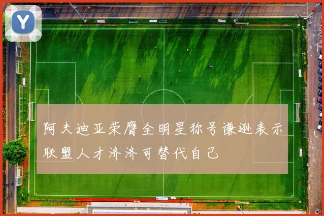 阿夫迪亚荣膺全明星称号谦逊表示联盟人才济济可替代自己