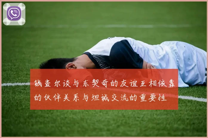 钱查尔谈与东契奇的友谊互相依靠的伙伴关系与坦诚交流的重要性