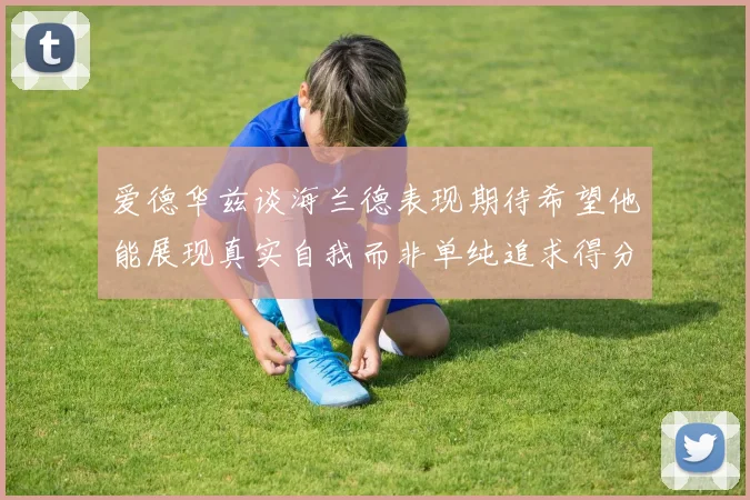 爱德华兹谈海兰德表现期待希望他能展现真实自我而非单纯追求得分