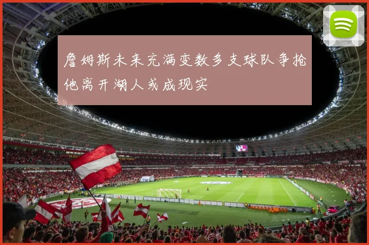 詹姆斯未来充满变数多支球队争抢他离开湖人或成现实