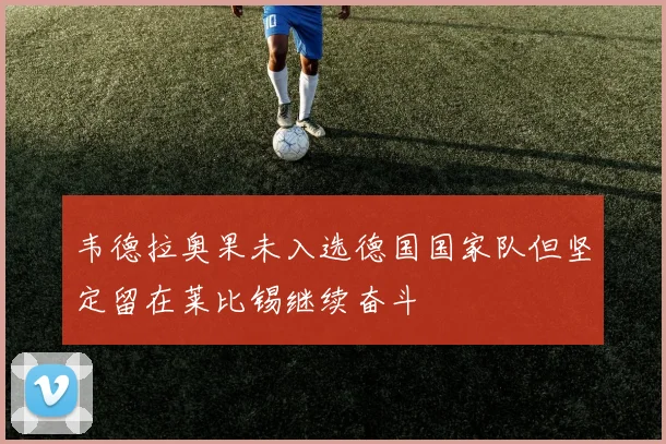 韦德拉奥果未入选德国国家队但坚定留在莱比锡继续奋斗