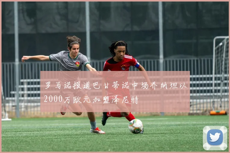罗马诺报道巴甘蒂诺中场乔纳坦以2000万欧元加盟泽尼特