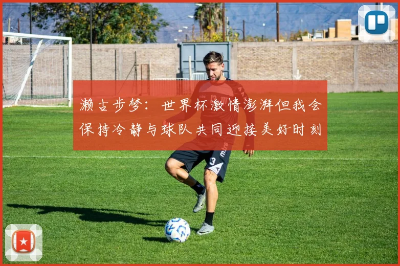 濑古步梦：世界杯激情澎湃但我会保持冷静与球队共同迎接美好时刻