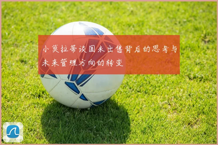 小莫拉蒂谈国米出售背后的思考与未来管理方向的转变