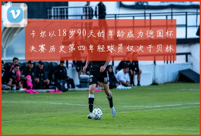 卡尔以18岁90天的年龄成为德国杯决赛历史第四年轻球员仅次于贝林等人