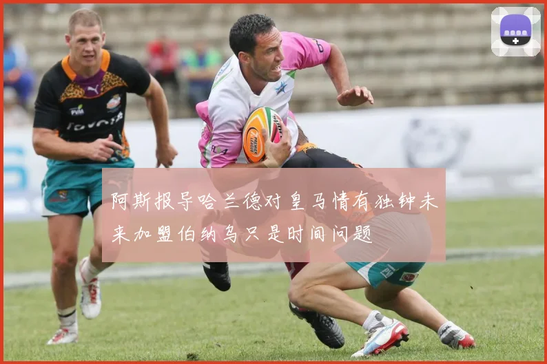 阿斯报导哈兰德对皇马情有独钟未来加盟伯纳乌只是时间问题