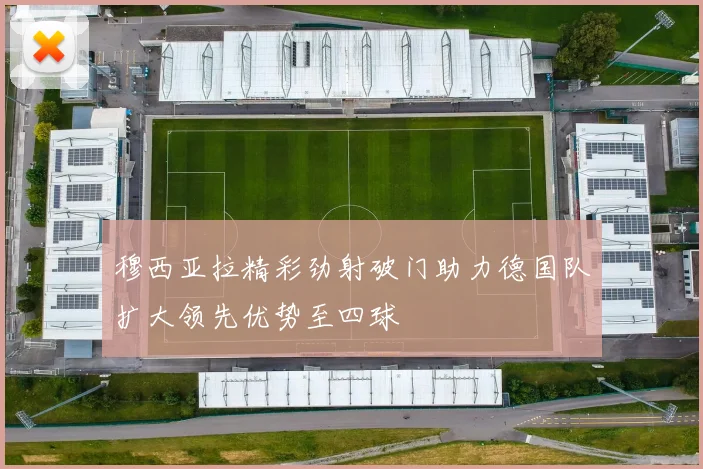 穆西亚拉精彩劲射破门助力德国队扩大领先优势至四球