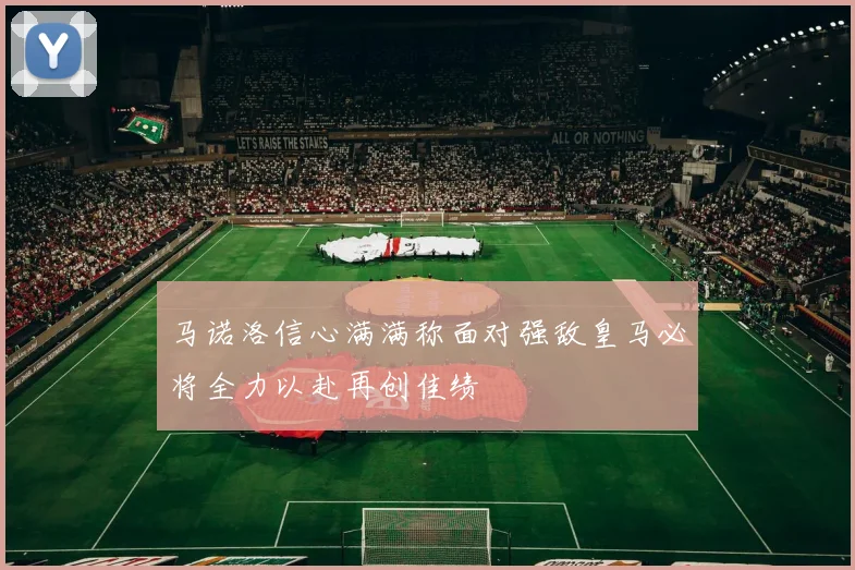 马诺洛信心满满称面对强敌皇马必将全力以赴再创佳绩
