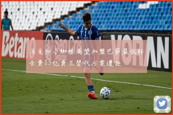马竞知小蜘蛛渴望加盟巴萨最低转会费15亿费兰替代方案遭拒
