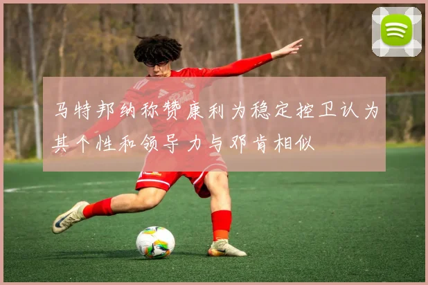 马特邦纳称赞康利为稳定控卫认为其个性和领导力与邓肯相似