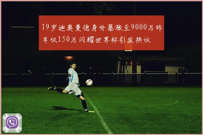 19岁迪奥曼德身价暴涨至9000万昨年仅150万闪耀世界杯引发热议