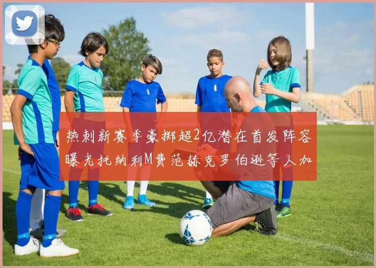 热刺新赛季豪掷超2亿潜在首发阵容曝光托纳利M费范赫克罗伯逊等人加盟