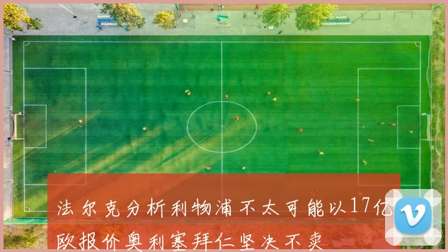 法尔克分析利物浦不太可能以17亿欧报价奥利塞拜仁坚决不卖
