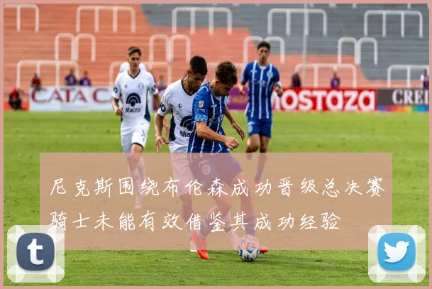 尼克斯围绕布伦森成功晋级总决赛骑士未能有效借鉴其成功经验
