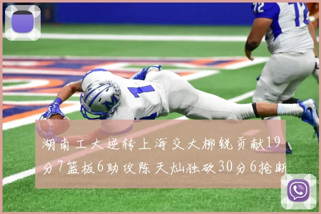湖南工大逆转上海交大柳锐贡献19分7篮板6助攻陈天灿独砍30分6抢断助力胜利
