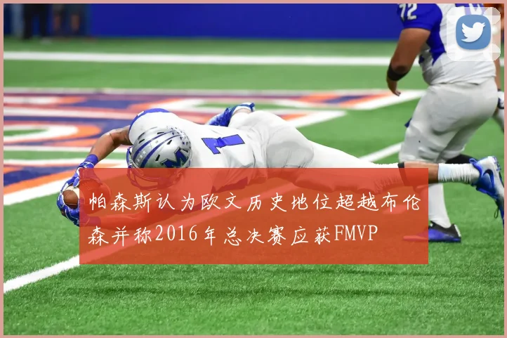 帕森斯认为欧文历史地位超越布伦森并称2016年总决赛应获FMVP