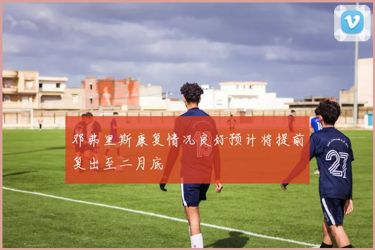邓弗里斯康复情况良好预计将提前复出至二月底
