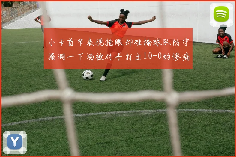 小卡首节表现抢眼却难掩球队防守漏洞一下场被对手打出10-0的惨痛局面