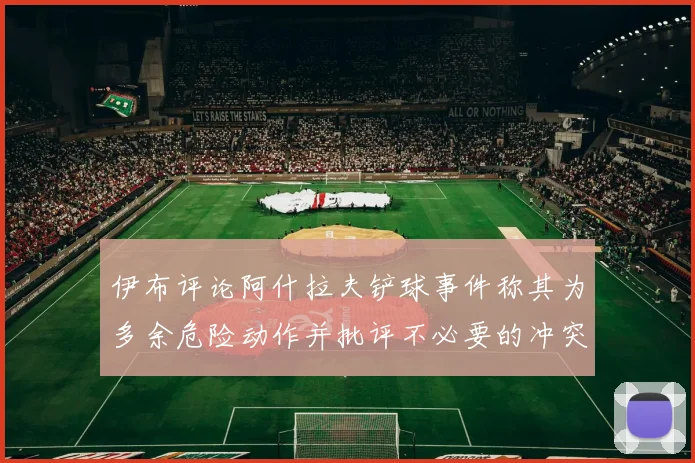 伊布评论阿什拉夫铲球事件称其为多余危险动作并批评不必要的冲突