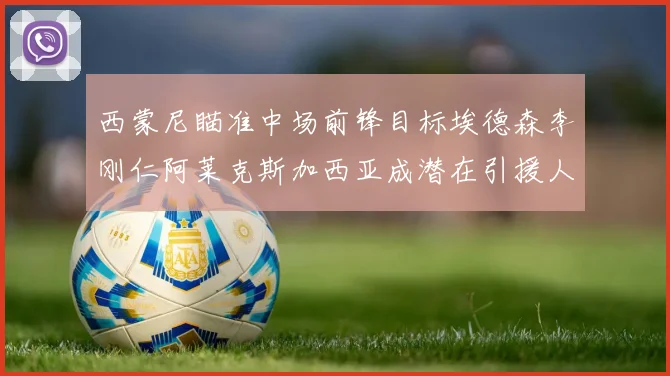 西蒙尼瞄准中场前锋目标埃德森李刚仁阿莱克斯加西亚成潜在引援人选