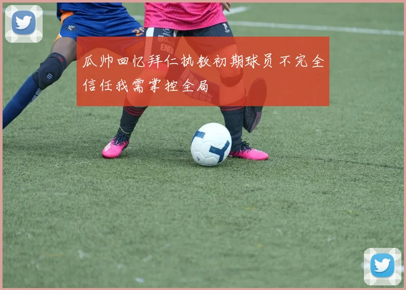 瓜帅回忆拜仁执教初期球员不完全信任我需掌控全局