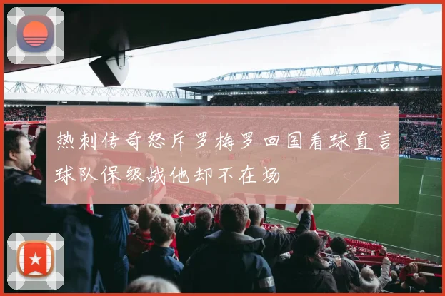 热刺传奇怒斥罗梅罗回国看球直言球队保级战他却不在场