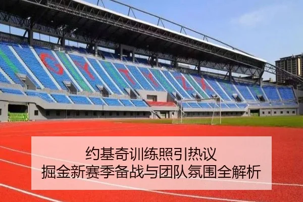 约基奇训练照引热议 掘金新赛季备战与团队氛围全解析